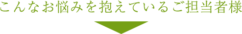 こんなお悩みを抱えているご担当者様